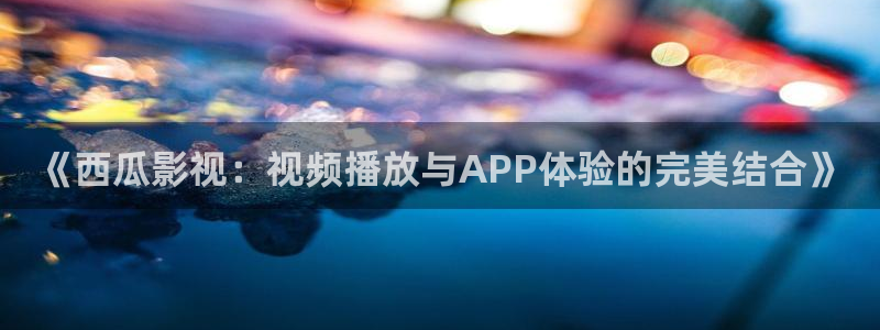 西瓜音影天狼影院：《西瓜影视：视频播放与APP体验的完美结合》